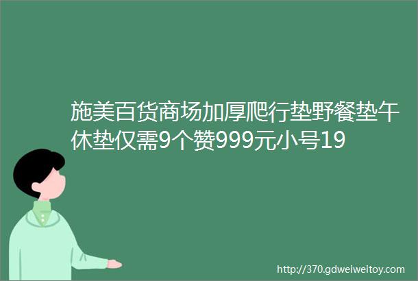 施美百货商场加厚爬行垫野餐垫午休垫仅需9个赞999元小号1999元大号