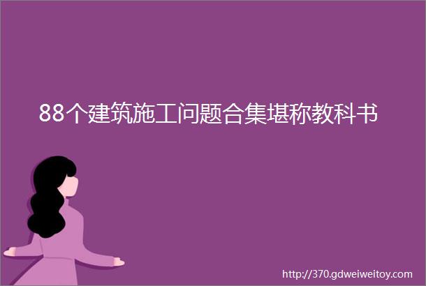 88个建筑施工问题合集堪称教科书