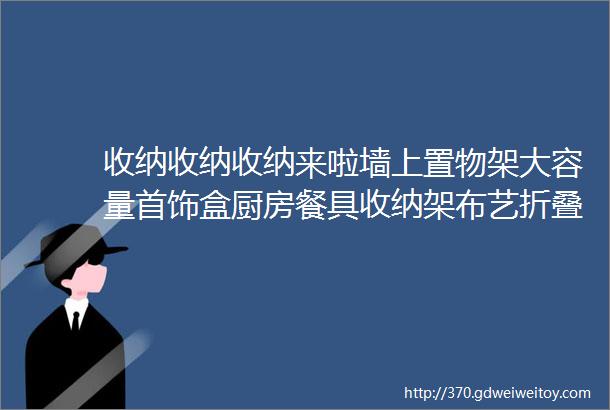 收纳收纳收纳来啦墙上置物架大容量首饰盒厨房餐具收纳架布艺折叠收纳盒桌面垃圾桶