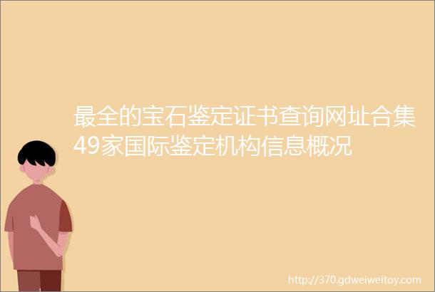 最全的宝石鉴定证书查询网址合集49家国际鉴定机构信息概况