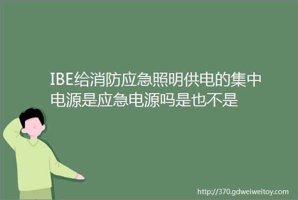 IBE给消防应急照明供电的集中电源是应急电源吗是也不是